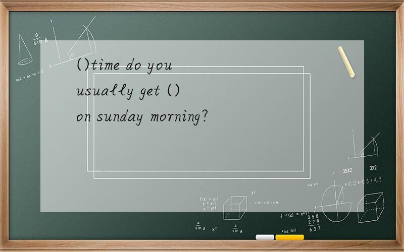 ()time do you usually get ()on sunday morning?
