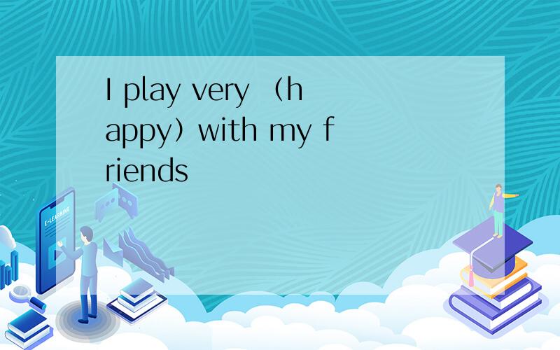 I play very （happy）with my friends