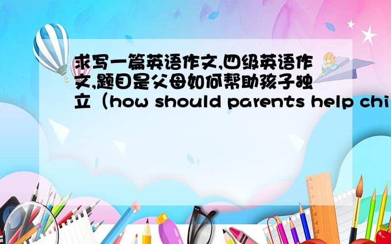 求写一篇英语作文,四级英语作文,题目是父母如何帮助孩子独立（how should parents help childr