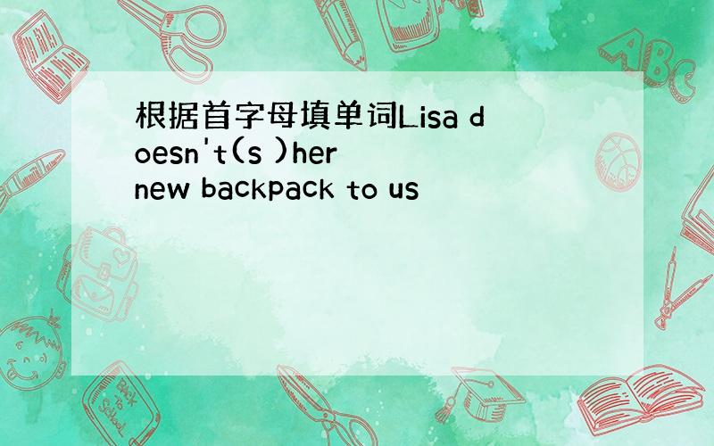 根据首字母填单词Lisa doesn't(s )her new backpack to us
