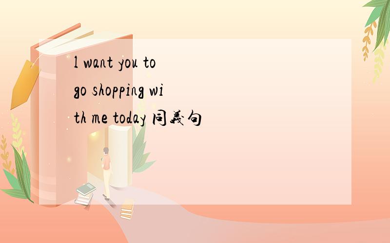 l want you to go shopping with me today 同义句