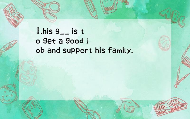 1.his g__ is to get a good job and support his family.