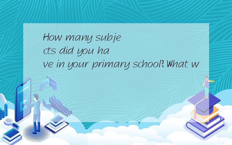 How many subjects did you have in your primary school?What w