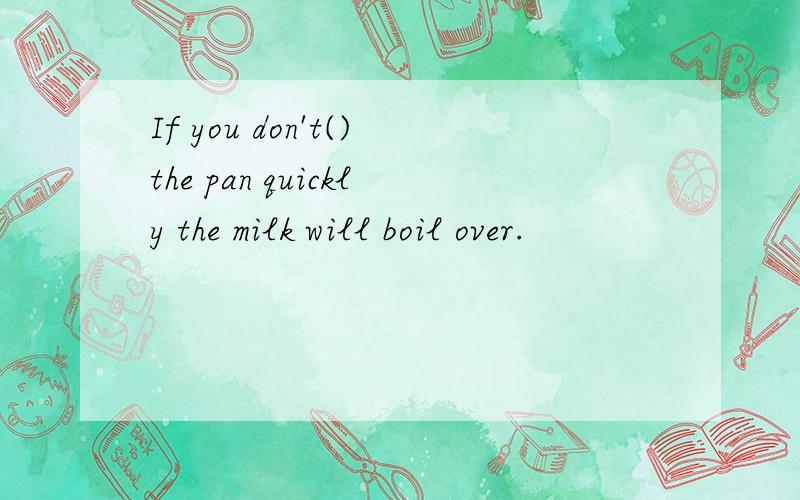 If you don't()the pan quickly the milk will boil over.