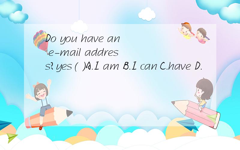 Do you have an e-mail address?yes( )A.I am B.I can C.have D.