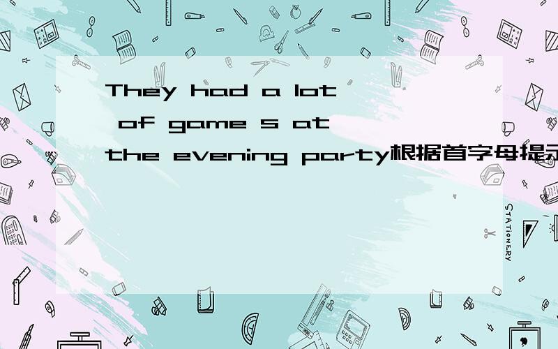 They had a lot of game s at the evening party根据首字母提示填空