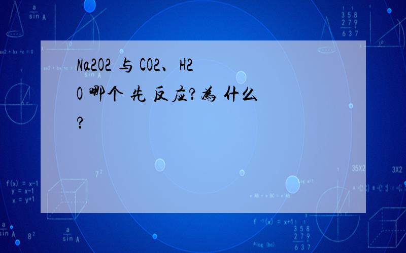 Na2O2 与 CO2、H2O 哪个 先 反应?为 什么?