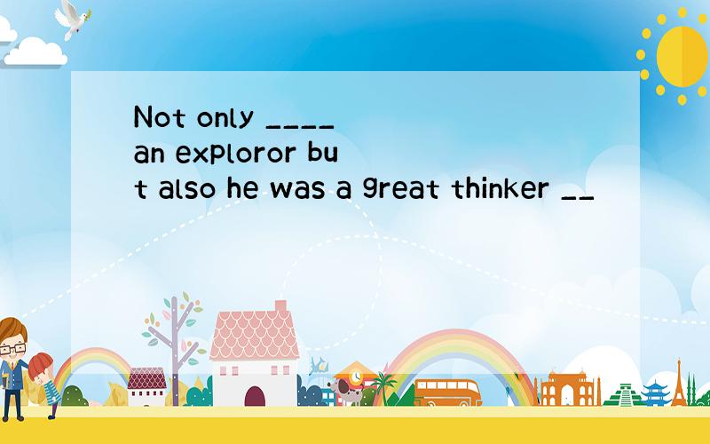 Not only ____ an exploror but also he was a great thinker __