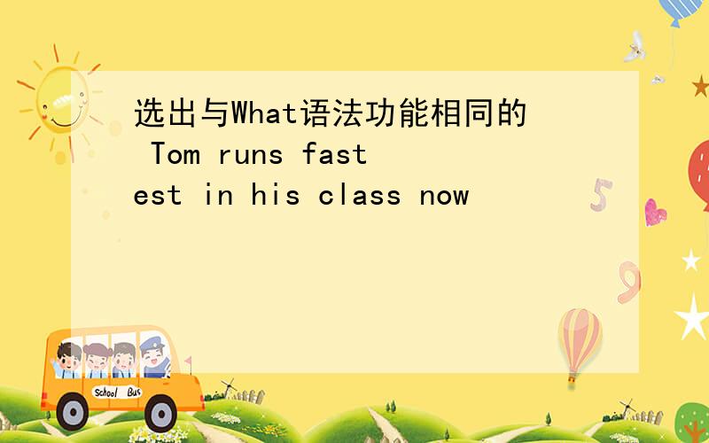 选出与What语法功能相同的 Tom runs fastest in his class now