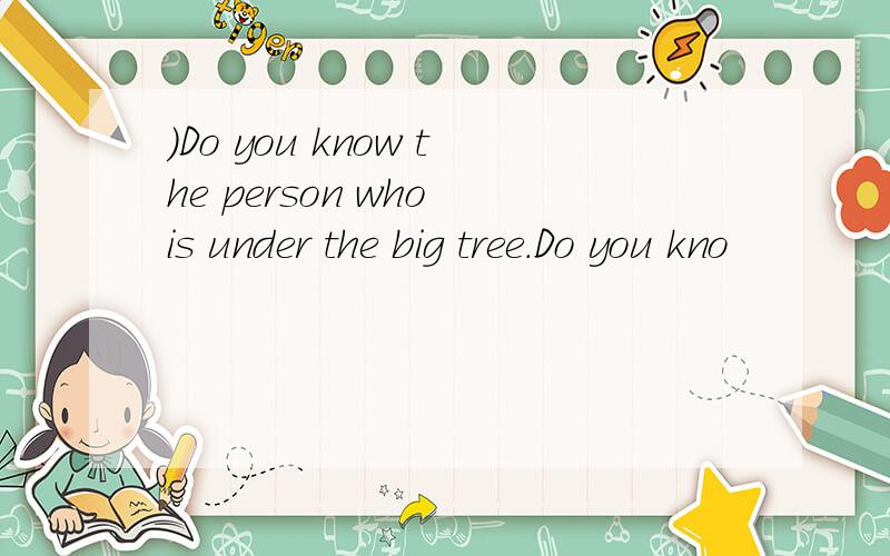 )Do you know the person who is under the big tree.Do you kno