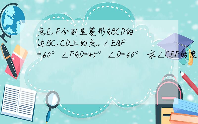 点E,F分别是菱形ABCD的边BC,CD上的点,∠EAF=60°∠FAD=45°∠D=60° 求∠CEF的度数