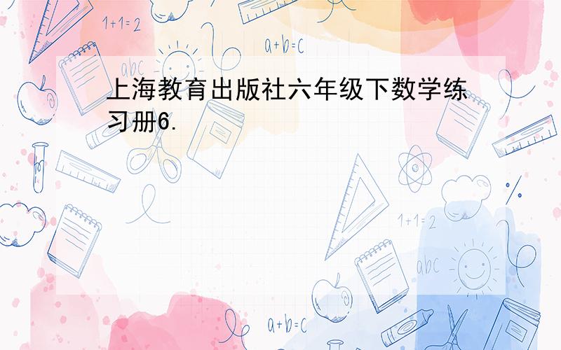 上海教育出版社六年级下数学练习册6.