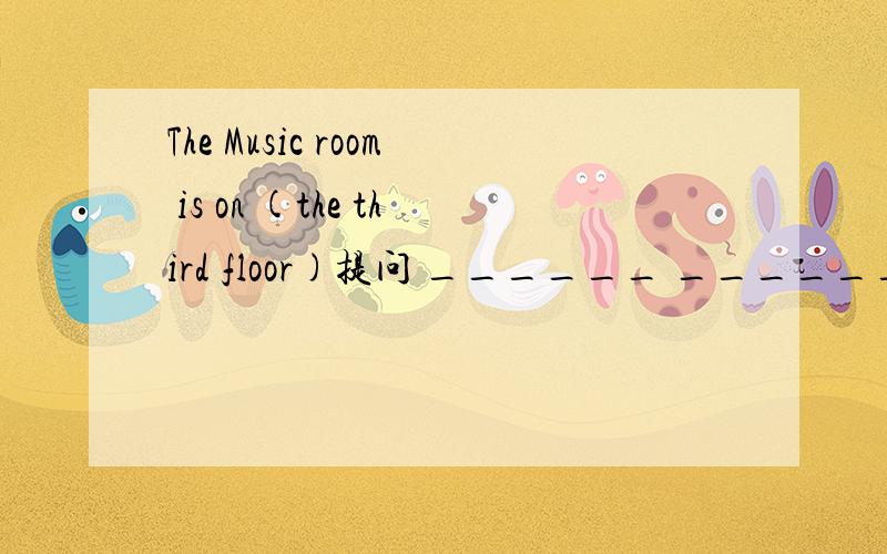 The Music room is on (the third floor)提问 ______ ______ is th