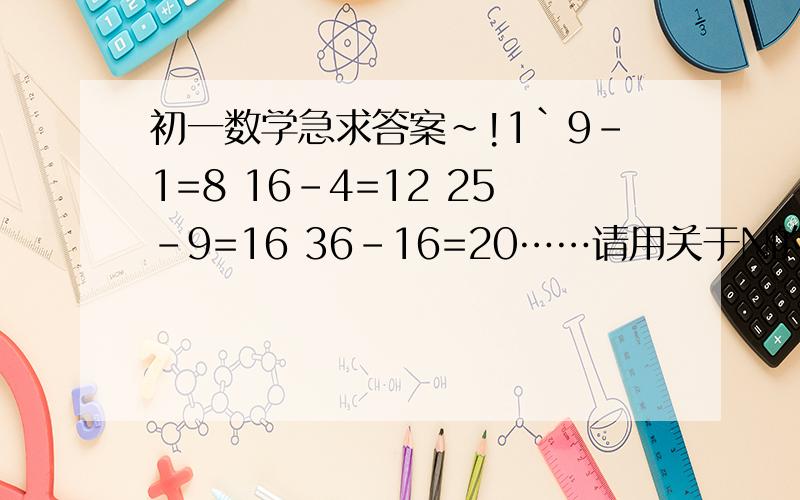 初一数学急求答案~!1`9-1=8 16-4=12 25-9=16 36-16=20……请用关于N的式子表示出你所发现的