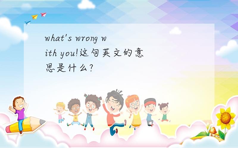 what's wrong with you!这句英文的意思是什么?