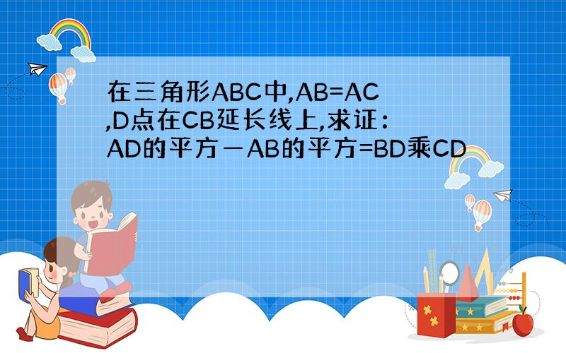 在三角形ABC中,AB=AC,D点在CB延长线上,求证：AD的平方—AB的平方=BD乘CD
