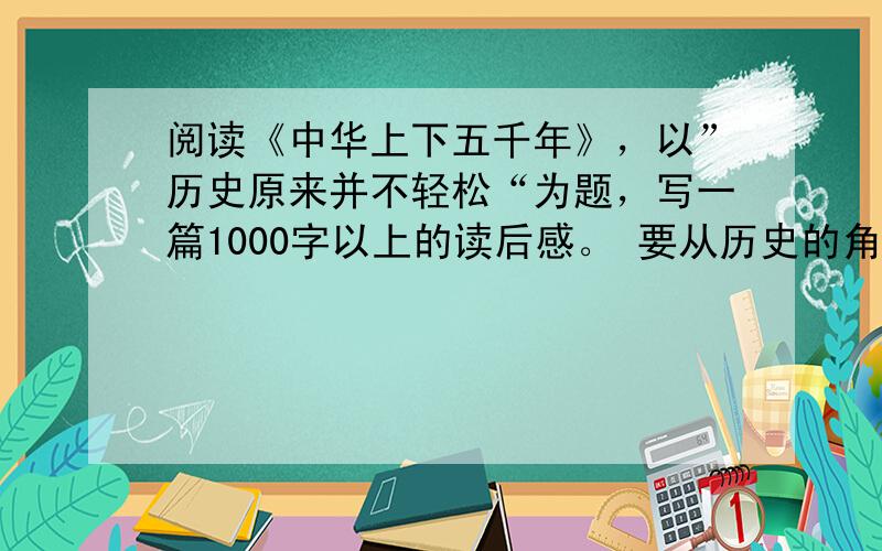 阅读《中华上下五千年》，以”历史原来并不轻松“为题，写一篇1000字以上的读后感。 要从历史的角度来写，要含有300字左