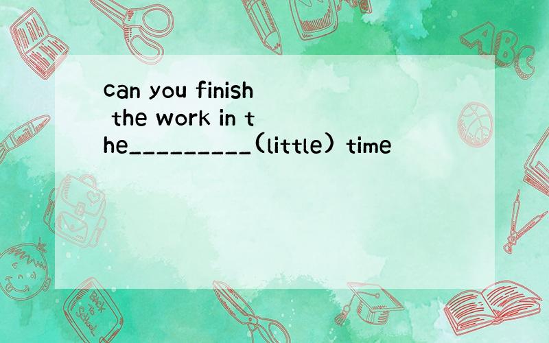 can you finish the work in the_________(little) time