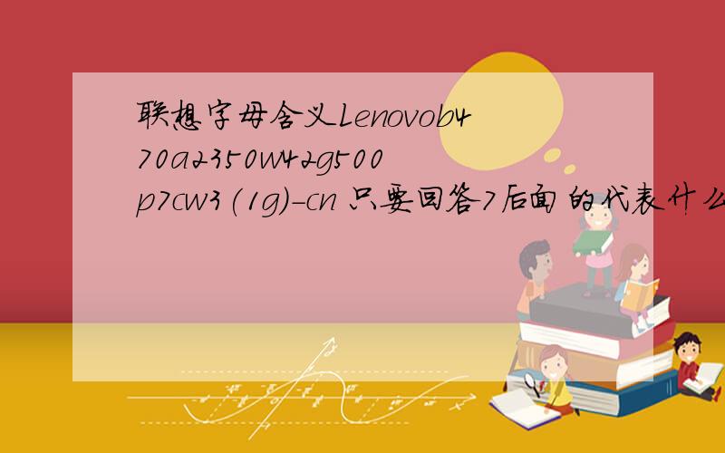联想字母含义Lenovob470a2350w42g500p7cw3(1g)-cn 只要回答7后面的代表什么意思就可以了,