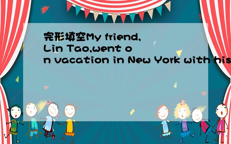 完形填空My friend,Lin Tao,went on vacation in New York with his