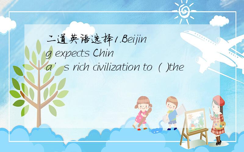 二道英语选择1.Beijing expects China’s rich civilization to （ ）the