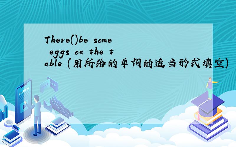 There()be some eggs on the table (用所给的单词的适当形式填空)