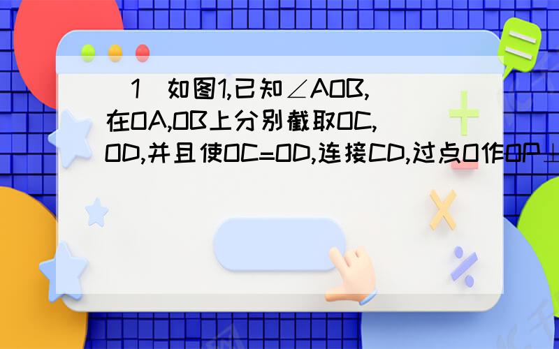 （1）如图1,已知∠AOB,在OA,OB上分别截取OC,OD,并且使OC=OD,连接CD,过点O作OP⊥CD,垂足为P,
