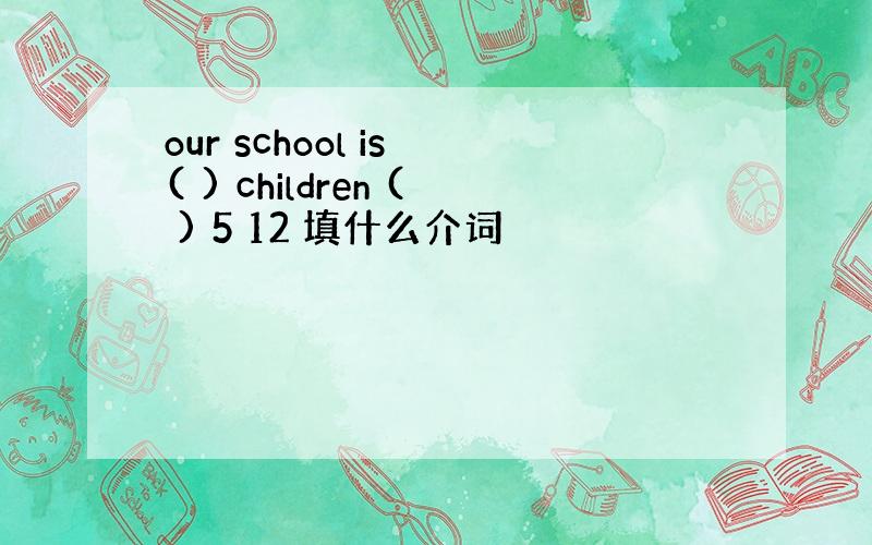 our school is ( ) children ( ) 5 12 填什么介词