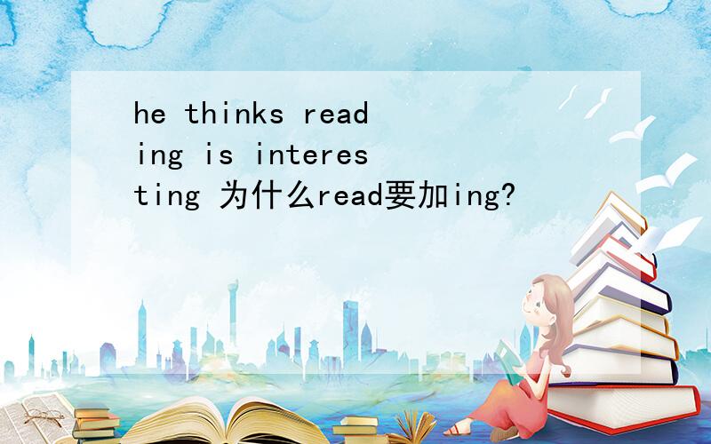 he thinks reading is interesting 为什么read要加ing?