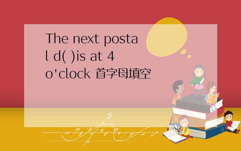 The next postal d( )is at 4 o'clock 首字母填空