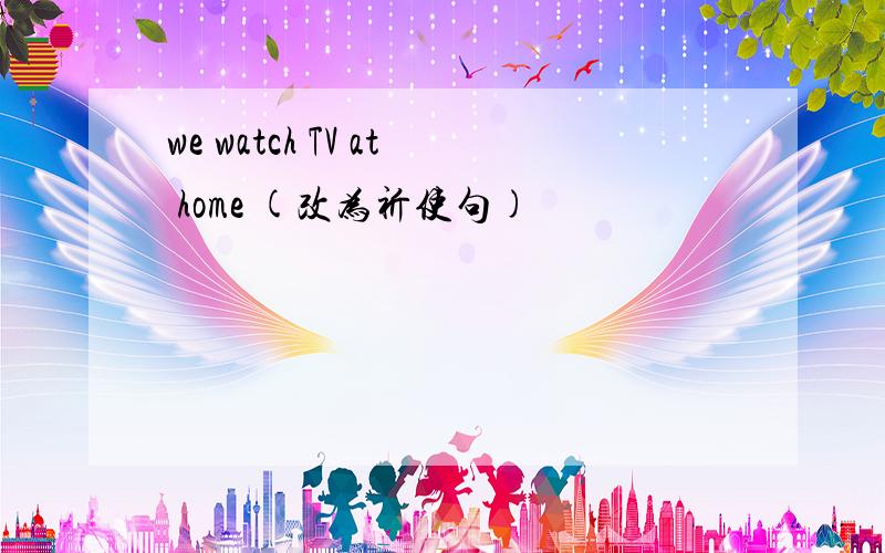 we watch TV at home (改为祈使句)