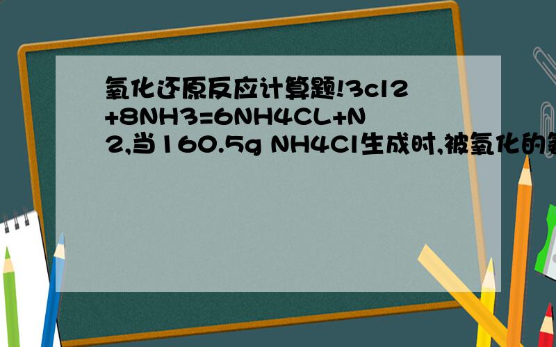 氧化还原反应计算题!3cl2+8NH3=6NH4CL+N2,当160.5g NH4Cl生成时,被氧化的氨气多少克?