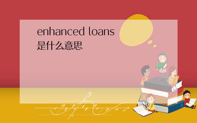 enhanced loans是什么意思