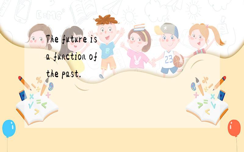 The future is a function of the past.