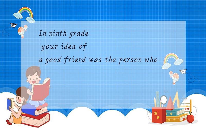 In ninth grade your idea of a good friend was the person who