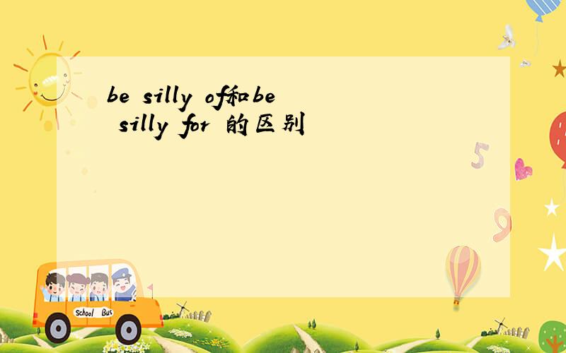 be silly of和be silly for 的区别