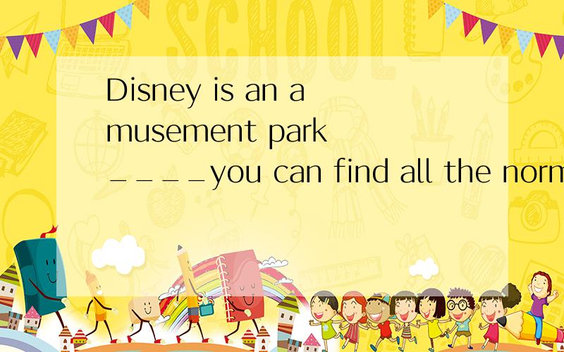 Disney is an amusement park ____you can find all the normal