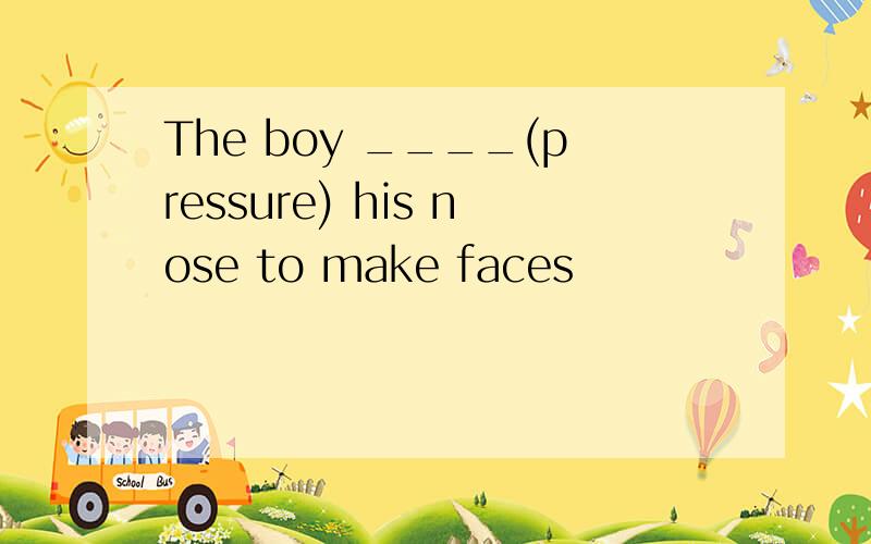 The boy ____(pressure) his nose to make faces