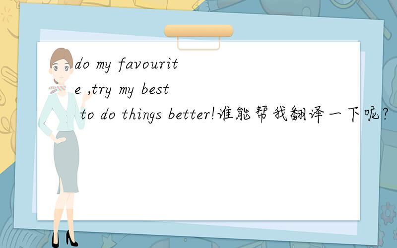 do my favourite ,try my best to do things better!谁能帮我翻译一下呢?