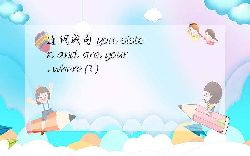 连词成句 you,sister,and,are,your,where(?)