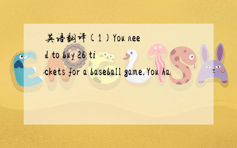 英语翻译(1)You need to buy 26 tickets for a baseball game.You ha