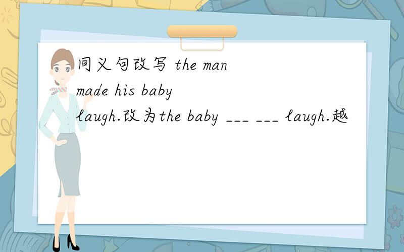 同义句改写 the man made his baby laugh.改为the baby ___ ___ laugh.越