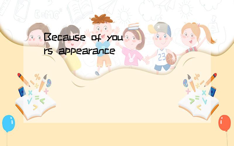 Because of yours appearance