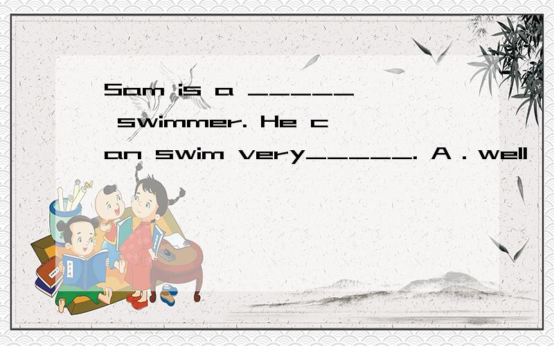 Sam is a _____ swimmer. He can swim very_____. A．well, good