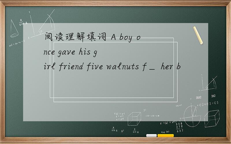 阅读理解填词 A boy once gave his girl friend five walnuts f＿ her b