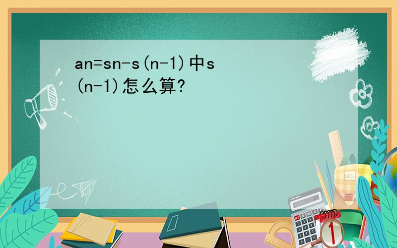 an=sn-s(n-1)中s(n-1)怎么算?