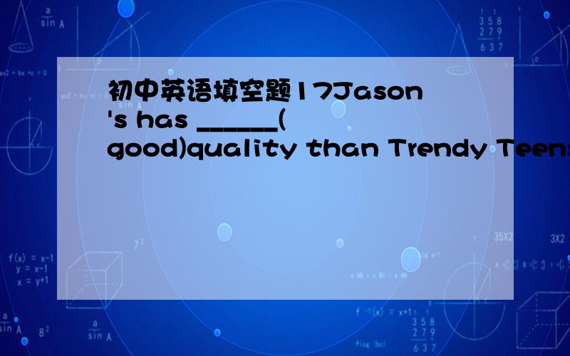 初中英语填空题17Jason's has ______(good)quality than Trendy Teens.应