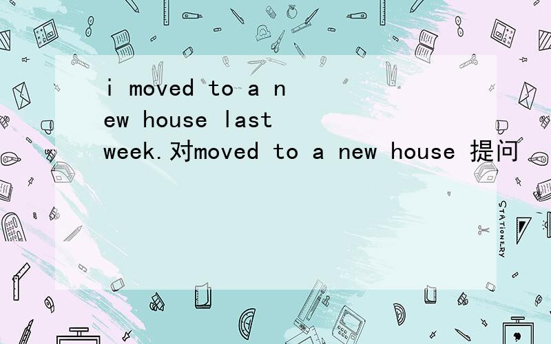 i moved to a new house last week.对moved to a new house 提问