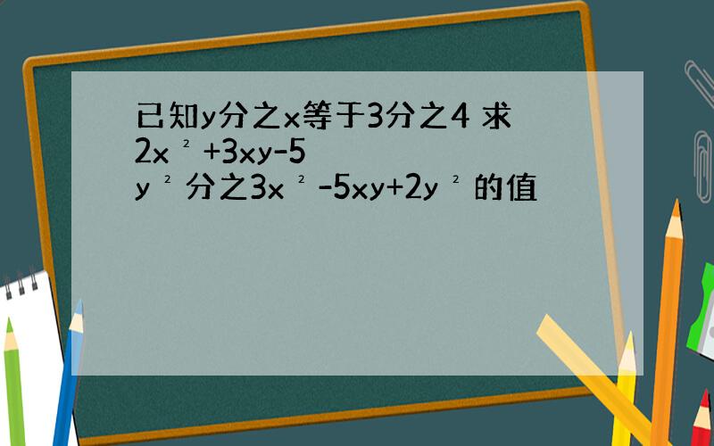 已知y分之x等于3分之4 求2x²+3xy-5y²分之3x²-5xy+2y²的值