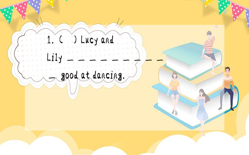1.( )Lucy and Lily __________ good at dancing.
